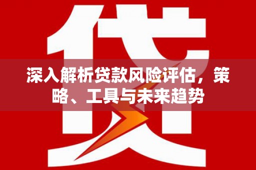 麟游深入解析贷款风险评估，策略、工具与未来趋势
