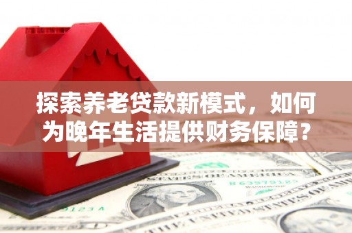 麟游探索养老贷款新模式，如何为晚年生活提供财务保障？