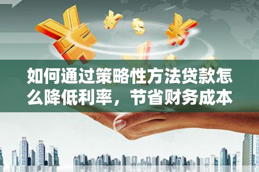 麟游如何通过策略性方法贷款怎么降低利率，节省财务成本