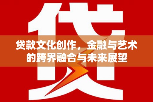 麟游贷款文化创作，金融与艺术的跨界融合与未来展望