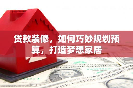 麟游贷款装修，如何巧妙规划预算，打造梦想家居