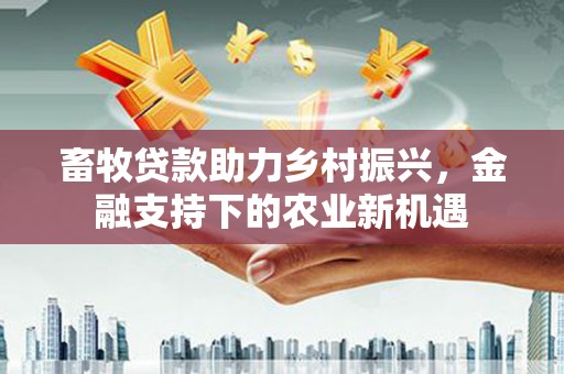 麟游畜牧贷款助力乡村振兴，金融支持下的农业新机遇