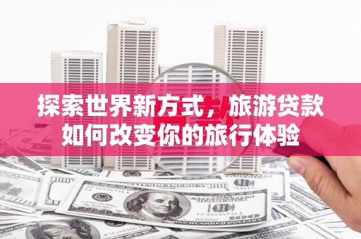 麟游探索世界新方式，旅游贷款如何改变你的旅行体验