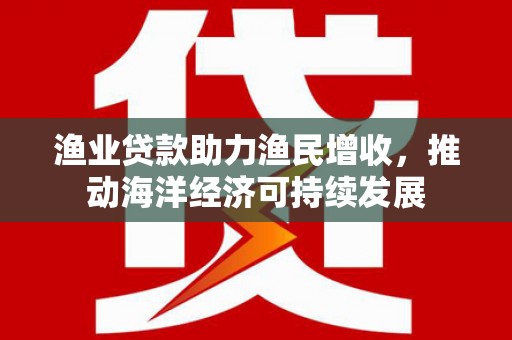 麟游渔业贷款助力渔民增收，推动海洋经济可持续发展