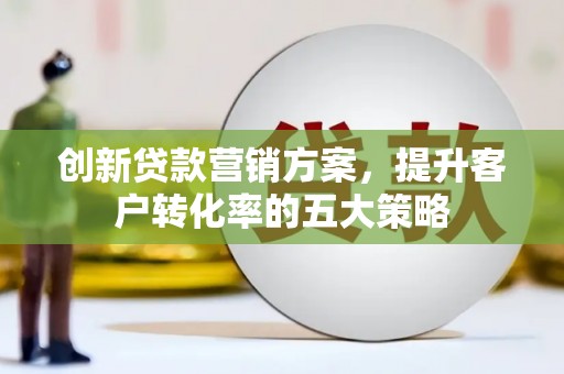 麟游创新贷款营销方案，提升客户转化率的五大策略