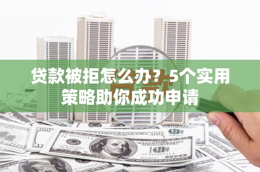 麟游贷款被拒怎么办？5个实用策略助你成功申请