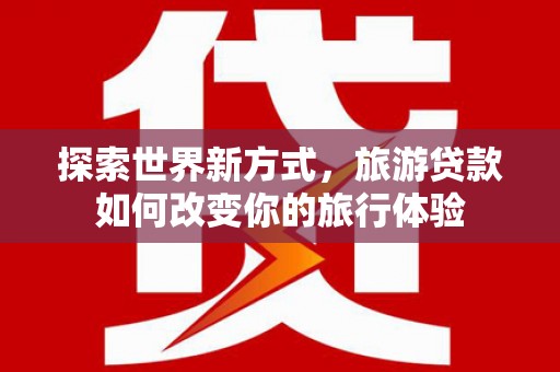麟游探索世界新方式，旅游贷款如何改变你的旅行体验