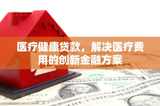 麟游医疗健康贷款，解决医疗费用的创新金融方案