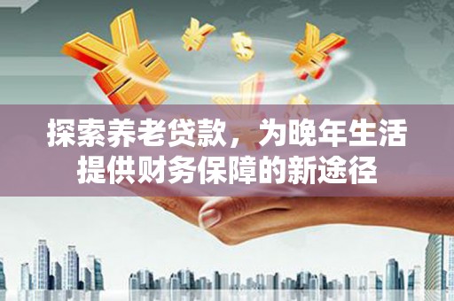 麟游探索养老贷款，为晚年生活提供财务保障的新途径