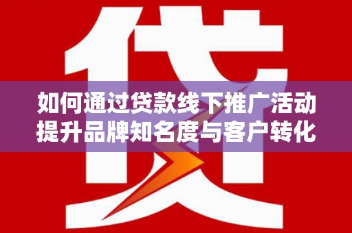 麟游如何通过贷款线下推广活动提升品牌知名度与客户转化率