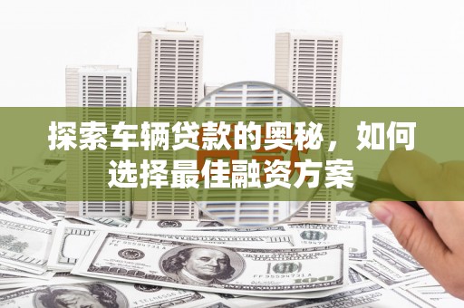 麟游探索车辆贷款的奥秘，如何选择最佳融资方案
