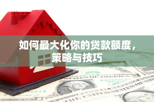 麟游如何最大化你的贷款额度，策略与技巧