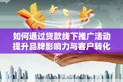 麟游如何通过贷款线下推广活动提升品牌影响力与客户转化率