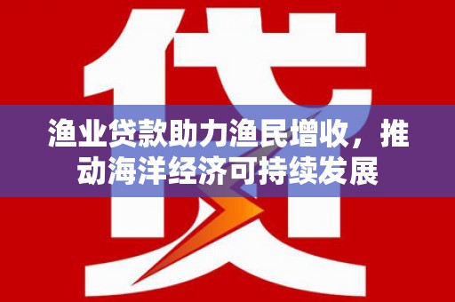 麟游渔业贷款助力渔民增收，推动海洋经济可持续发展