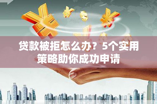 麟游贷款被拒怎么办？5个实用策略助你成功申请