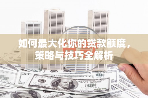 麟游如何最大化你的贷款额度，策略与技巧全解析