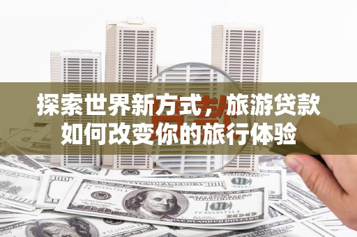 麟游探索世界新方式，旅游贷款如何改变你的旅行体验